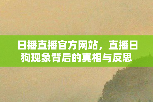 日播直播官方网站,直播日狗现象背后的真相与反思 日播直播官方网站,直播日狗现象背后的真相与反思