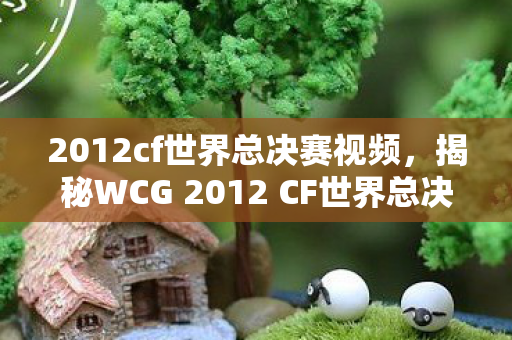 2012cf世界总决赛视频,揭秘WCG 2012 CF世界总决赛背后的故事 2012cf世界总决赛视频,揭秘WCG 2012 CF世界总决赛背后的故事