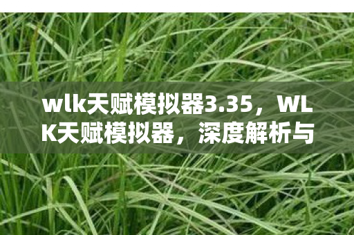 wlk天赋模拟器3.35,WLK天赋模拟器,深度解析与实战应用 wlk天赋模拟器3.35,WLK天赋模拟器,深度解析与实战应用