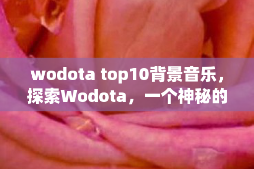 wodota top10背景音乐,探索Wodota,一个神秘的世界等你来发现 wodota top10背景音乐,探索Wodota,一个神秘的世界等你来发现
