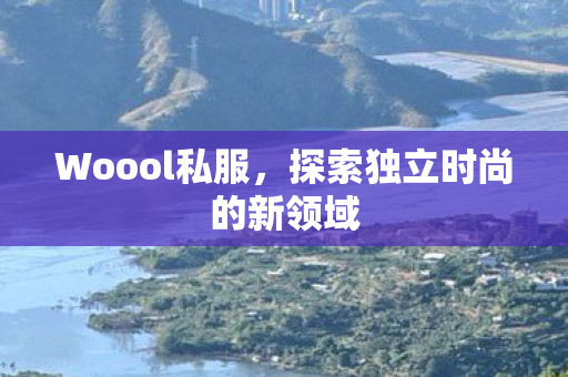 Woool私服,探索独立时尚的新领域 Woool私服,探索独立时尚的新领域