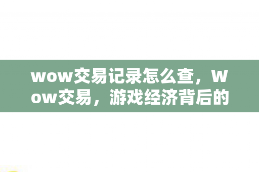 wow交易记录怎么查,Wow交易,游戏经济背后的秘密世界 wow交易记录怎么查,Wow交易,游戏经济背后的秘密世界
