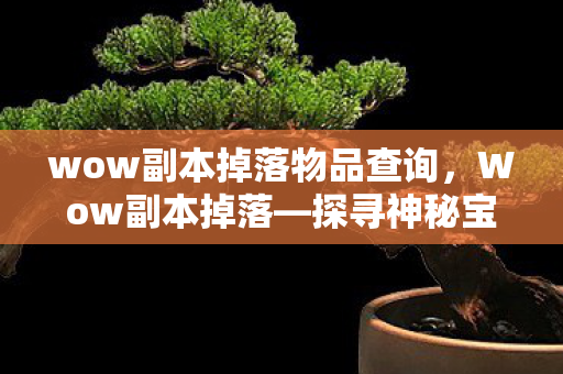 wow副本掉落物品查询,Wow副本掉落—探寻神秘宝藏的攻略之旅 wow副本掉落物品查询,Wow副本掉落—探寻神秘宝藏的攻略之旅
