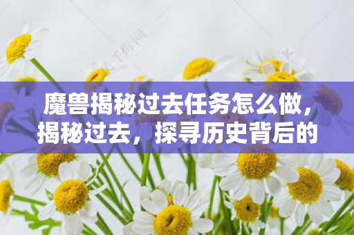 魔兽揭秘过去任务怎么做,揭秘过去,探寻历史背后的真相与故事 魔兽揭秘过去任务怎么做,揭秘过去,探寻历史背后的真相与故事