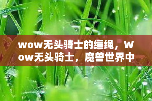 wow无头骑士的缰绳,Wow无头骑士,魔兽世界中的神秘存在 wow无头骑士的缰绳,Wow无头骑士,魔兽世界中的神秘存在