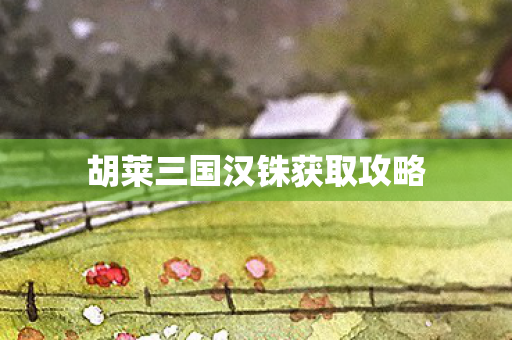 胡莱三国汉铢获取攻略 胡莱三国汉铢获取攻略