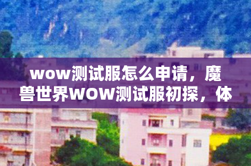wow测试服怎么申请,魔兽世界WOW测试服初探,体验前沿更新,抢先了解游戏新动态 wow测试服怎么申请,魔兽世界WOW测试服初探,体验前沿更新,抢先了解游戏新动态