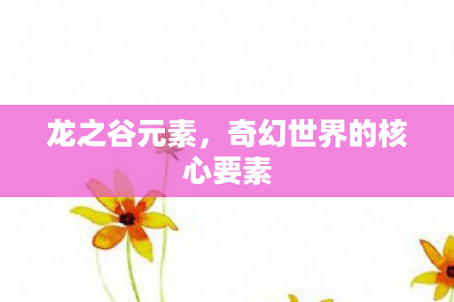 龙之谷元素,奇幻世界的核心要素 龙之谷元素,奇幻世界的核心要素