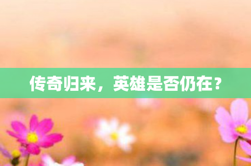 传奇归来，英雄是否仍在？