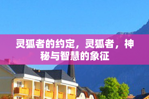 灵狐者的约定,灵狐者,神秘与智慧的象征 灵狐者的约定,灵狐者,神秘与智慧的象征
