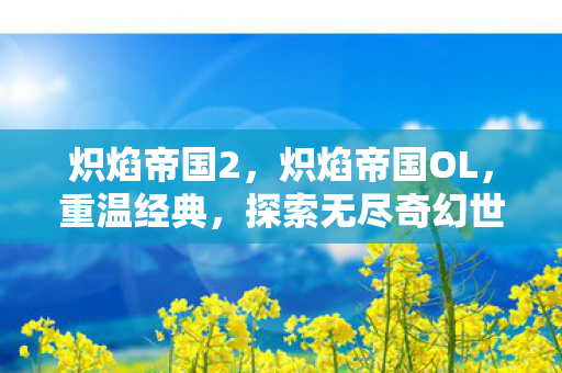 炽焰帝国2,炽焰帝国OL,重温经典,探索无尽奇幻世界 炽焰帝国2,炽焰帝国OL,重温经典,探索无尽奇幻世界