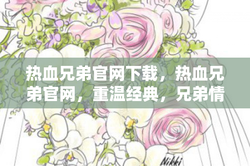 热血兄弟官网下载,热血兄弟官网,重温经典,兄弟情深 热血兄弟官网下载,热血兄弟官网,重温经典,兄弟情深