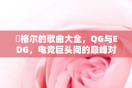 腃格尔的歌曲大全,QG与EDG,电竞巨头间的巅峰对决 腃格尔的歌曲大全,QG与EDG,电竞巨头间的巅峰对决