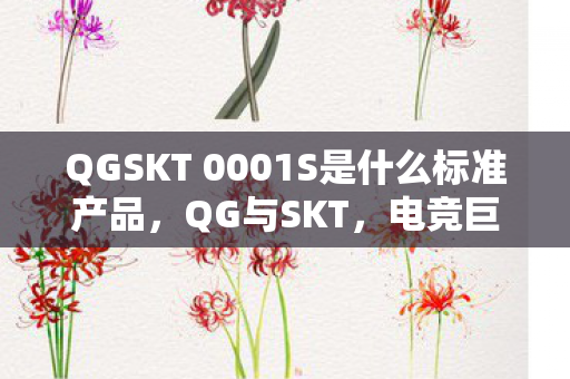 QGSKT 0001S是什么标准产品，QG与SKT，电竞巨擘的巅峰对决