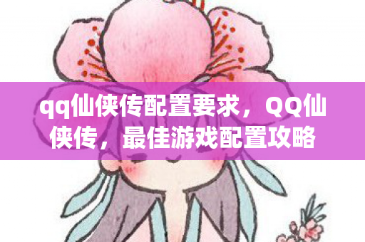qq仙侠传配置要求,QQ仙侠传,最佳游戏配置攻略 qq仙侠传配置要求,QQ仙侠传,最佳游戏配置攻略