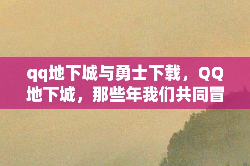 qq地下城与勇士下载,QQ地下城,那些年我们共同冒险的日子 qq地下城与勇士下载,QQ地下城,那些年我们共同冒险的日子
