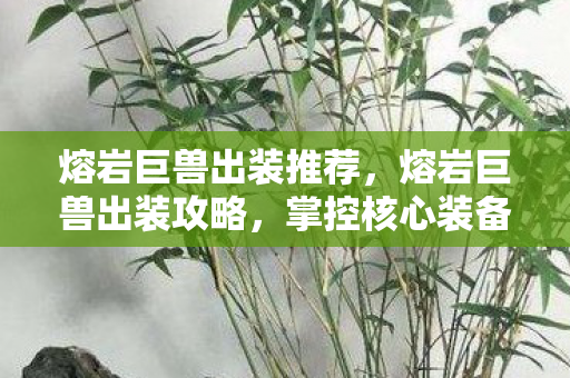 熔岩巨兽出装推荐，熔岩巨兽出装攻略，掌控核心装备，打造无敌战力
