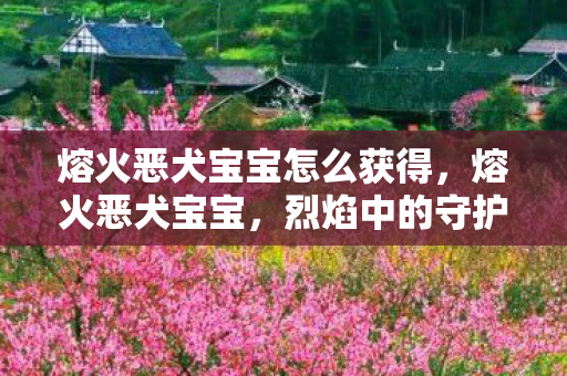 熔火恶犬宝宝怎么获得，熔火恶犬宝宝，烈焰中的守护伙伴