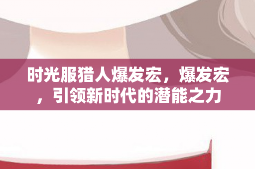 时光服猎人爆发宏，爆发宏，引领新时代的潜能之力