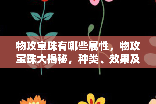 物攻宝珠有哪些属性,物攻宝珠大揭秘,种类、效果及应用指南 物攻宝珠有哪些属性,物攻宝珠大揭秘,种类、效果及应用指南