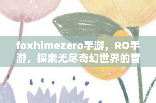 foxhimezero手游,RO手游,探索无尽奇幻世界的冒险之旅 foxhimezero手游,RO手游,探索无尽奇幻世界的冒险之旅