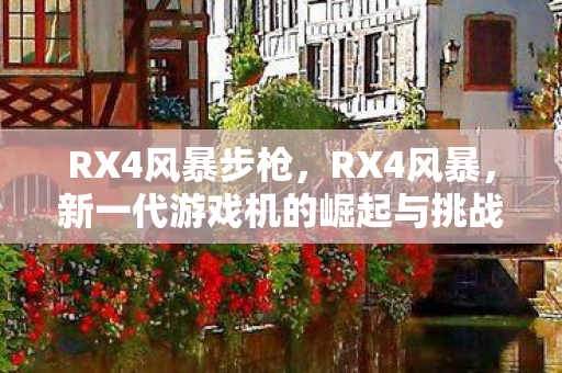 RX4风暴步枪,RX4风暴,新一代游戏机的崛起与挑战 RX4风暴步枪,RX4风暴,新一代游戏机的崛起与挑战