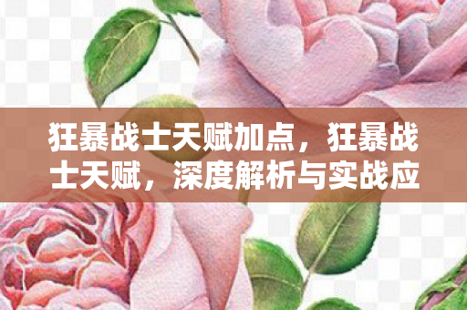 狂暴战士天赋加点,狂暴战士天赋,深度解析与实战应用策略 狂暴战士天赋加点,狂暴战士天赋,深度解析与实战应用策略