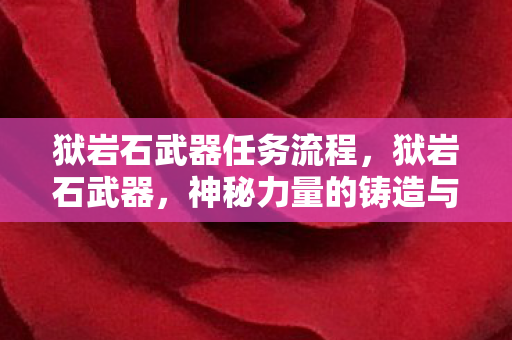 狱岩石武器任务流程,狱岩石武器,神秘力量的铸造与传承 狱岩石武器任务流程,狱岩石武器,神秘力量的铸造与传承