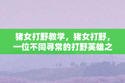猪女打野教学，猪女打野，一位不同寻常的打野英雄之路