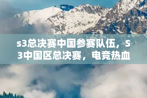 s3总决赛中国参赛队伍,S3中国区总决赛,电竞热血,梦想启航 s3总决赛中国参赛队伍,S3中国区总决赛,电竞热血,梦想启航