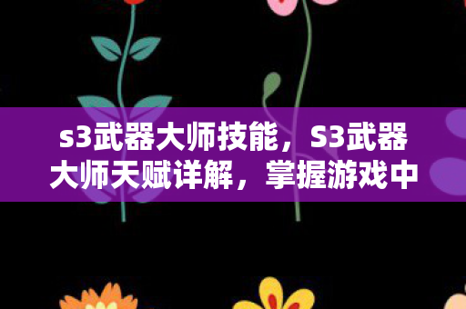 s3武器大师技能，S3武器大师天赋详解，掌握游戏中的关键要素