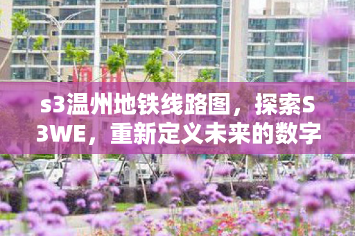 s3温州地铁线路图，探索S3WE，重新定义未来的数字娱乐体验