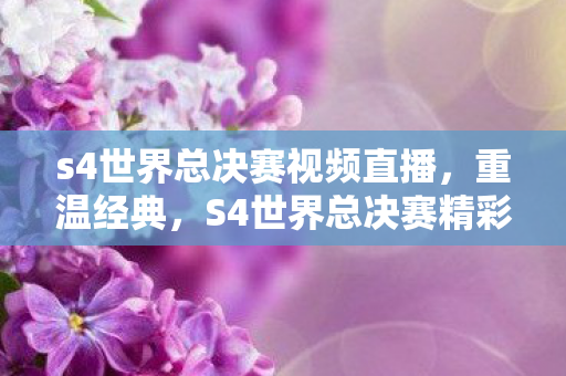 s4世界总决赛视频直播,重温经典,S4世界总决赛精彩瞬间回顾 s4世界总决赛视频直播,重温经典,S4世界总决赛精彩瞬间回顾