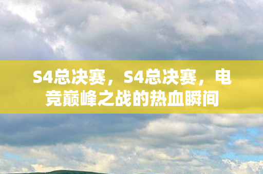 S4总决赛,S4总决赛,电竞巅峰之战的热血瞬间 S4总决赛,S4总决赛,电竞巅峰之战的热血瞬间