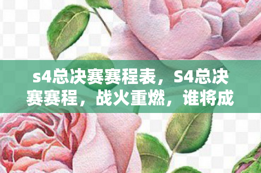 s4总决赛赛程表，S4总决赛赛程，战火重燃，谁将成为最强王者？