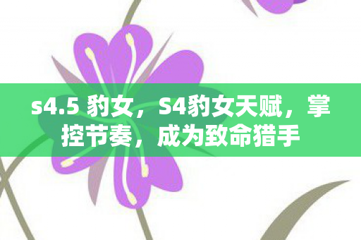 s4.5 豹女,S4豹女天赋,掌控节奏,成为致命猎手 s4.5 豹女,S4豹女天赋,掌控节奏,成为致命猎手
