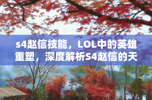 s4赵信技能,LOL中的英雄重塑,深度解析S4赵信的天赋与玩法 s4赵信技能,LOL中的英雄重塑,深度解析S4赵信的天赋与玩法