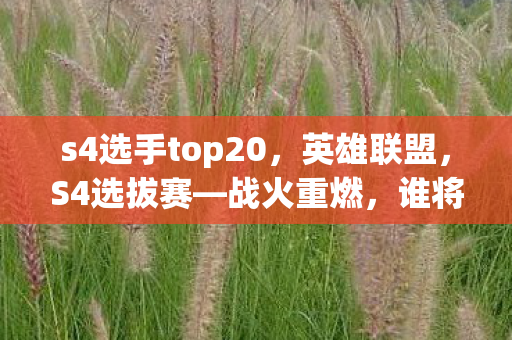 s4选手top20,英雄联盟,S4选拔赛—战火重燃,谁将崭露头角? s4选手top20,英雄联盟,S4选拔赛—战火重燃,谁将崭露头角?