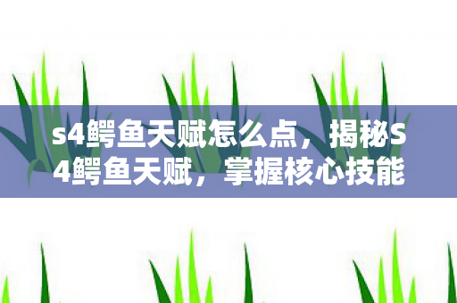 s4鳄鱼天赋怎么点,揭秘S4鳄鱼天赋,掌握核心技能,轻松上分 s4鳄鱼天赋怎么点,揭秘S4鳄鱼天赋,掌握核心技能,轻松上分