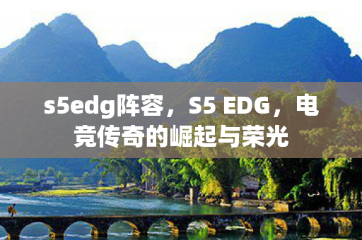 s5edg阵容,S5 EDG,电竞传奇的崛起与荣光 s5edg阵容,S5 EDG,电竞传奇的崛起与荣光