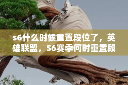 s6什么时候重置段位了,英雄联盟,S6赛季何时重置段位?全面解析与预测 s6什么时候重置段位了,英雄联盟,S6赛季何时重置段位?全面解析与预测
