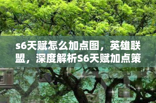 s6天赋怎么加点图,英雄联盟,深度解析S6天赋加点策略 s6天赋怎么加点图,英雄联盟,深度解析S6天赋加点策略