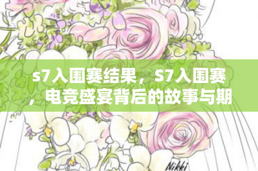 s7入围赛结果,S7入围赛,电竞盛宴背后的故事与期待 s7入围赛结果,S7入围赛,电竞盛宴背后的故事与期待