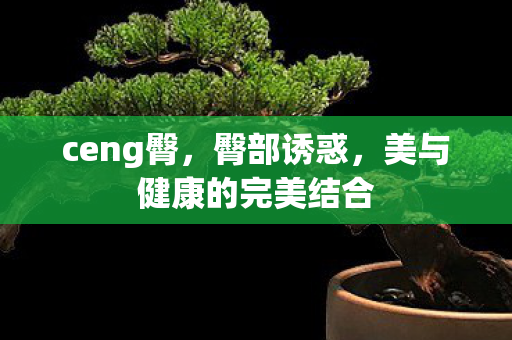 ceng臀,臀部诱惑,美与健康的完美结合 ceng臀,臀部诱惑,美与健康的完美结合