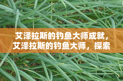 艾泽拉斯的钓鱼大师成就,艾泽拉斯的钓鱼大师,探索垂钓的奥秘与魅力 艾泽拉斯的钓鱼大师成就,艾泽拉斯的钓鱼大师,探索垂钓的奥秘与魅力