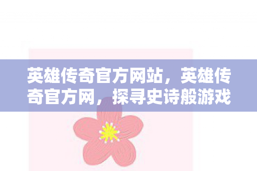 英雄传奇官方网站,英雄传奇官方网,探寻史诗般游戏世界的门户 英雄传奇官方网站,英雄传奇官方网,探寻史诗般游戏世界的门户