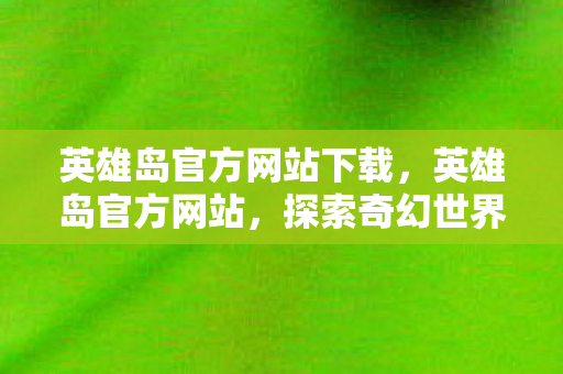 英雄岛官方网站下载，英雄岛官方网站，探索奇幻世界的门户