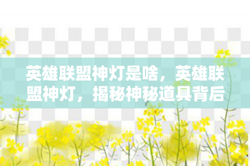 英雄联盟神灯是啥，英雄联盟神灯，揭秘神秘道具背后的故事与功能