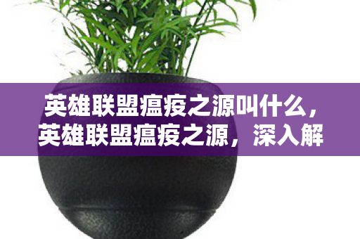 英雄联盟瘟疫之源叫什么,英雄联盟瘟疫之源,深入解析这一神秘现象 英雄联盟瘟疫之源叫什么,英雄联盟瘟疫之源,深入解析这一神秘现象