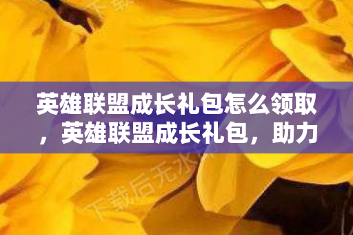 英雄联盟成长礼包怎么领取,英雄联盟成长礼包,助力玩家踏上荣耀之路 英雄联盟成长礼包怎么领取,英雄联盟成长礼包,助力玩家踏上荣耀之路